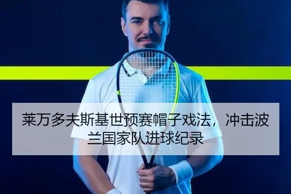 莱万多夫斯基世预赛帽子戏法，冲击波兰国家队进球纪录