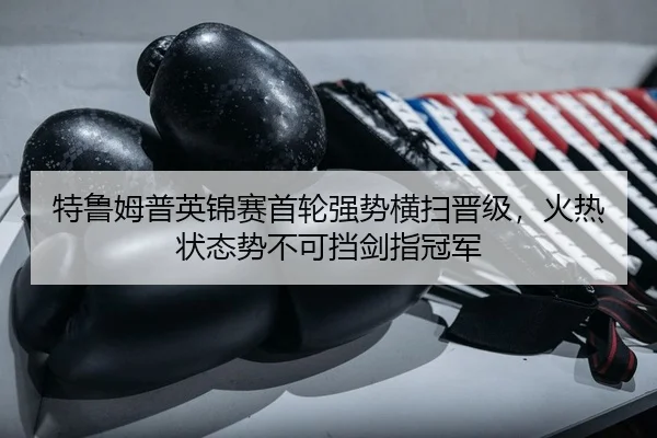 特鲁姆普英锦赛首轮强势横扫晋级，火热状态势不可挡剑指冠军